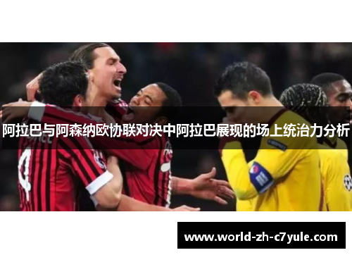 阿拉巴与阿森纳欧协联对决中阿拉巴展现的场上统治力分析
