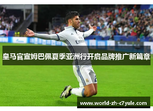 皇马官宣姆巴佩夏季亚洲行开启品牌推广新篇章
