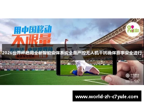 2026世界杯启用全新智能安保系统全面严控无人机干扰确保赛事安全进行